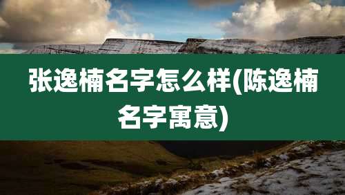 张逸楠名字怎么样(陈逸楠名字寓意)