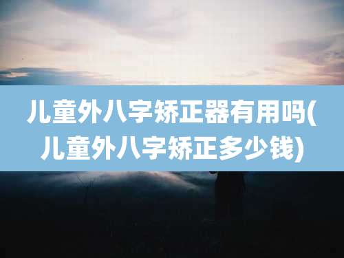 儿童外八字矫正器有用吗(儿童外八字矫正多少钱)