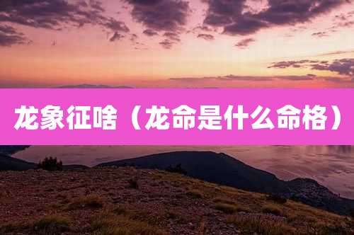 龙象征啥（龙命是什么命格）
