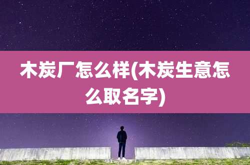 木炭厂怎么样(木炭生意怎么取名字)