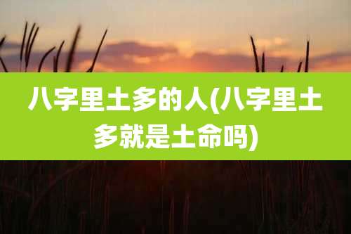 八字里土多的人(八字里土多就是土命吗)