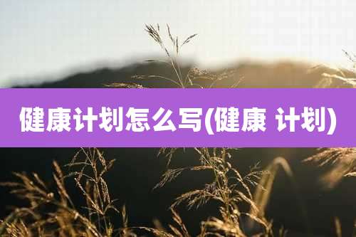 健康计划怎么写(健康 计划)
