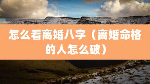 怎么看离婚八字（离婚命格的人怎么破）