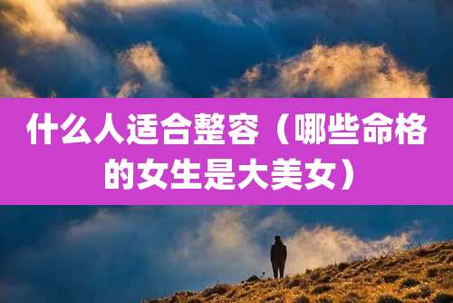 什么人适合整容(哪些命格的女生是大美女)