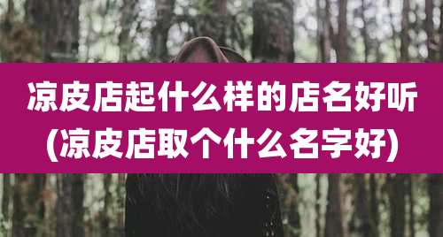 凉皮店起什么样的店名好听(凉皮店取个什么名字好)