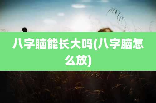 八字脑能长大吗(八字脑怎么放)