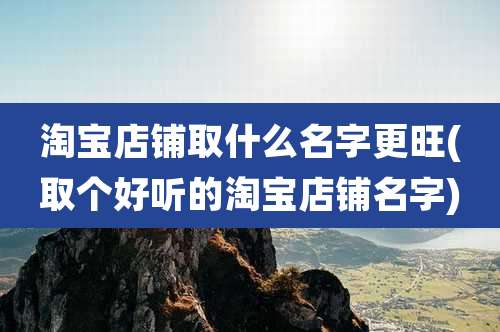 淘宝店铺取什么名字更旺(取个好听的淘宝店铺名字)