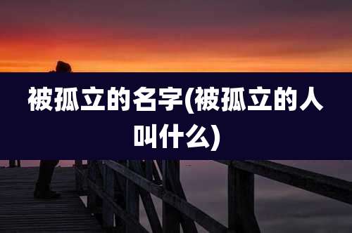 被孤立的名字(被孤立的人叫什么)