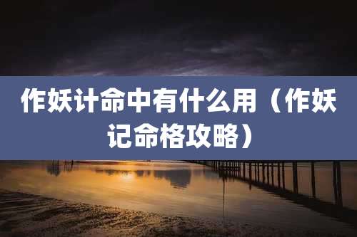 作妖计命中有什么用(作妖记命格攻略)