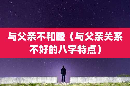 与父亲不和睦(与父亲关系不好的八字特点)