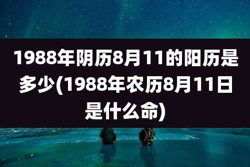 1988年阴历8月11的阳历是多少(1988年农历8月11日是什么命)