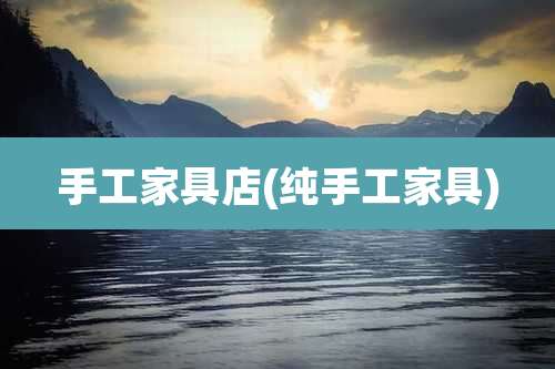 手工家具店(纯手工家具)