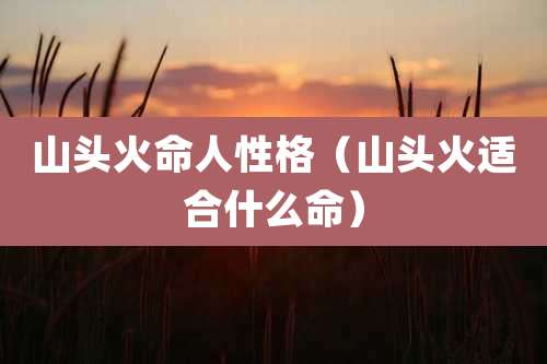 山头火命人性格(山头火适合什么命)