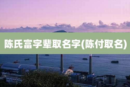 陈氏富字辈取名字(陈付取名)