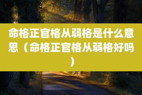 命格正官格从弱格是什么意思(命格正官格从弱格好吗)