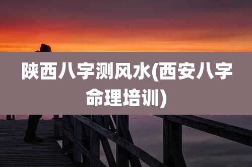 陕西八字测风水(西安八字命理培训)