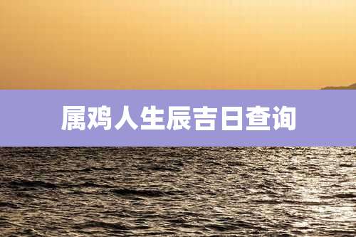 属鸡人生辰吉日查询