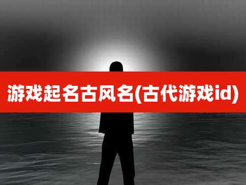 游戏起名古风名(古代游戏id)