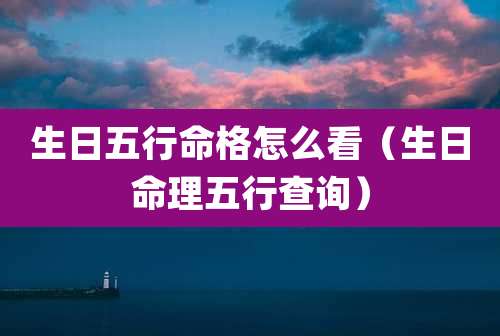 生日五行命格怎么看（生日命理五行查询）