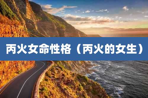 丙火女命性格（丙火的女生）