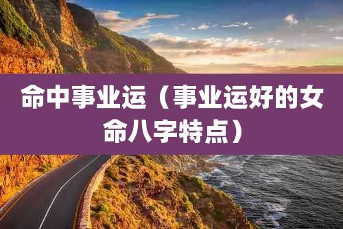 命中事业运(事业运好的女命八字特点)