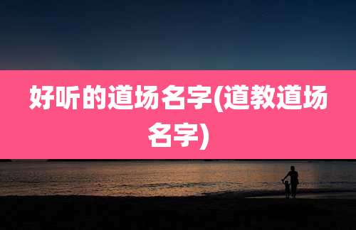 好听的道场名字(道教道场名字)