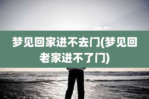梦见回家进不去门(梦见回老家进不了门)