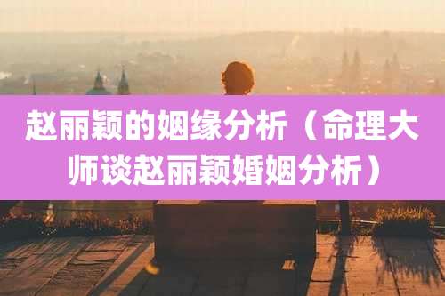 赵丽颖的姻缘分析（命理大师谈赵丽颖婚姻分析）