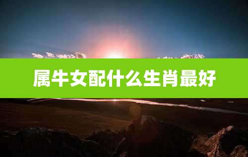 属牛女配什么生肖最好