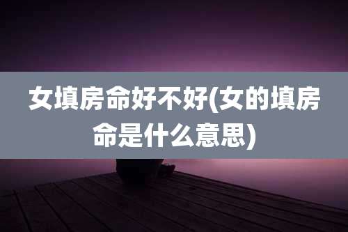 女填房命好不好(女的填房命是什么意思)
