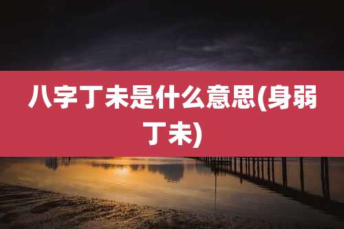 八字丁未是什么意思(身弱丁未)