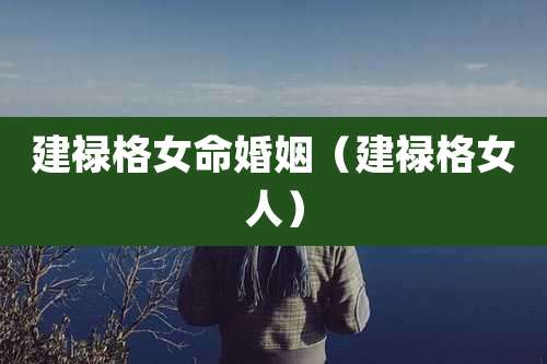 建禄格女命婚姻(建禄格女人)