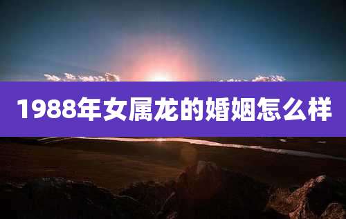 1988年女属龙的婚姻怎么样
