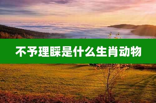 不予理睬是什么生肖动物