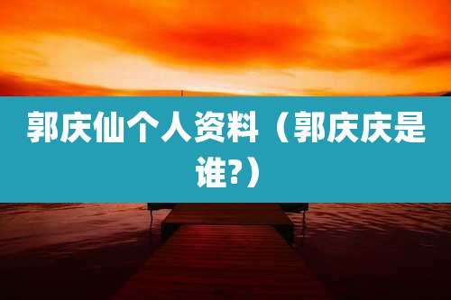 郭庆仙个人资料(郭庆庆是谁?)