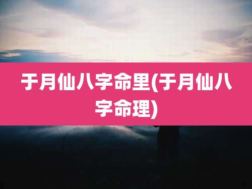 于月仙八字命里(于月仙八字命理)