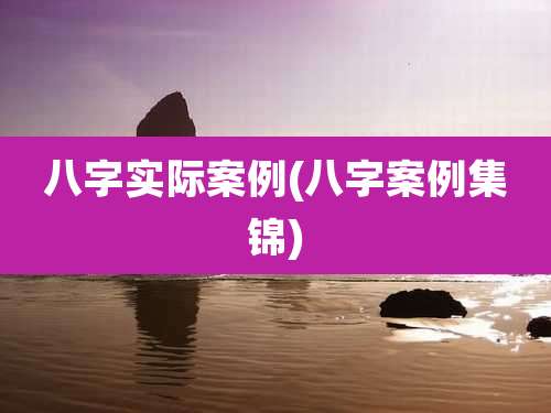 八字实际案例(八字案例集锦)