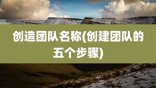 创造团队名称(创建团队的五个步骤)