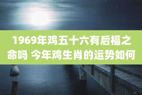 1969年鸡五十六有后福之命吗 今年鸡生肖的运势如何