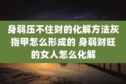 身弱压不住财的化解方法灰指甲怎么形成的 身弱财旺的女人怎么化解