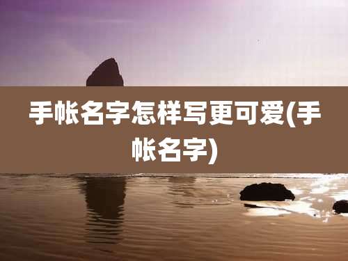 手帐名字怎样写更可爱(手帐名字)