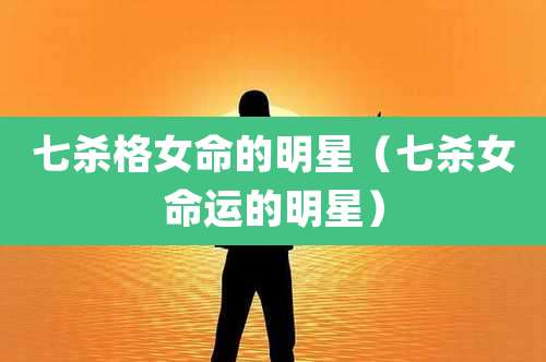 七杀格女命的明星（七杀女命运的明星）