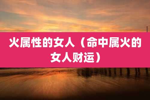 火属性的女人（命中属火的女人财运）