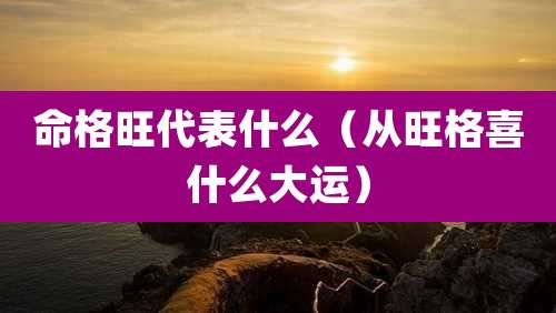 命格旺代表什么（从旺格喜什么大运）