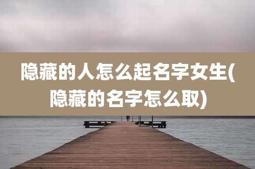 隐藏的人怎么起名字女生(隐藏的名字怎么取)