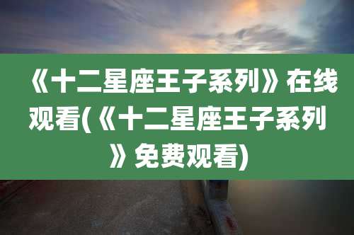 《十二星座王子系列》在线观看(《十二星座王子系列》免费观看)