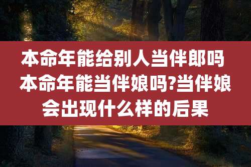 本命年能给别人当伴郎吗 本命年能当伴娘吗?当伴娘会出现什么样的后果
