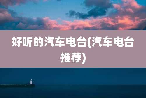 好听的汽车电台(汽车电台推荐)