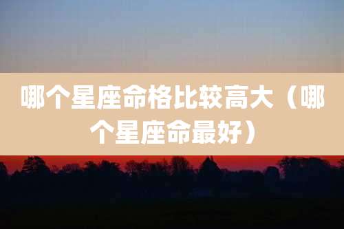 哪个星座命格比较高大(哪个星座命最好)