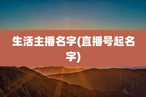 生活主播名字(直播号起名字)